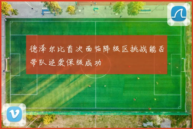 德泽尔比首次面临降级区挑战能否带队逆袭保级成功