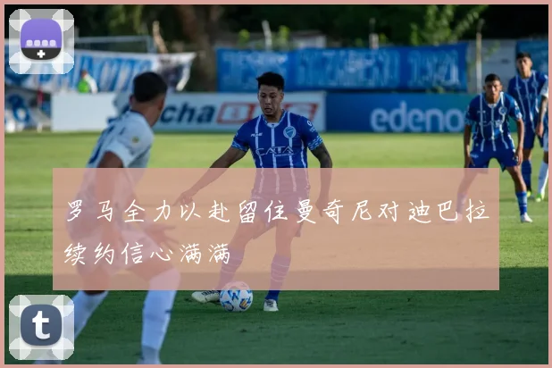 罗马全力以赴留住曼奇尼对迪巴拉续约信心满满