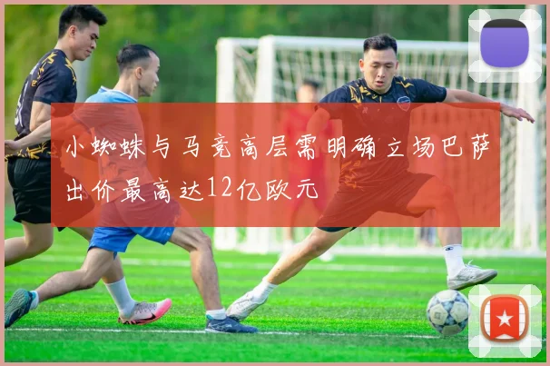 小蜘蛛与马竞高层需明确立场巴萨出价最高达12亿欧元
