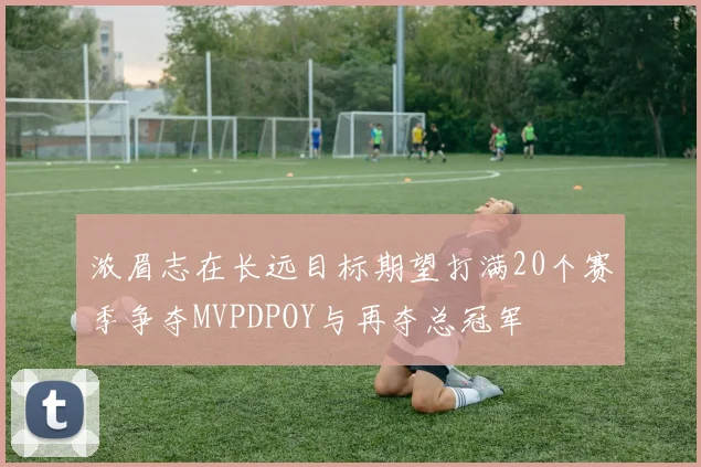 浓眉志在长远目标期望打满20个赛季争夺MVPDPOY与再夺总冠军
