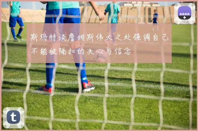 斯玛特谈詹姆斯伟大之处强调自己不能被隔扣的决心与信念