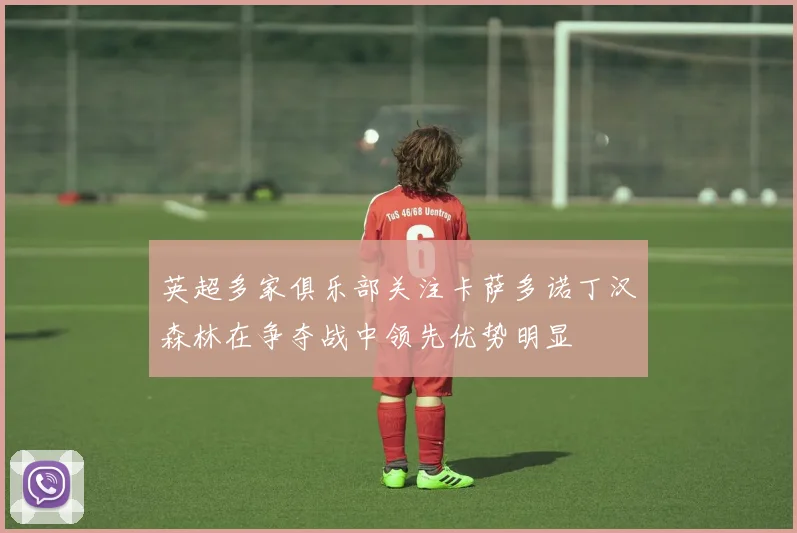 英超多家俱乐部关注卡萨多诺丁汉森林在争夺战中领先优势明显