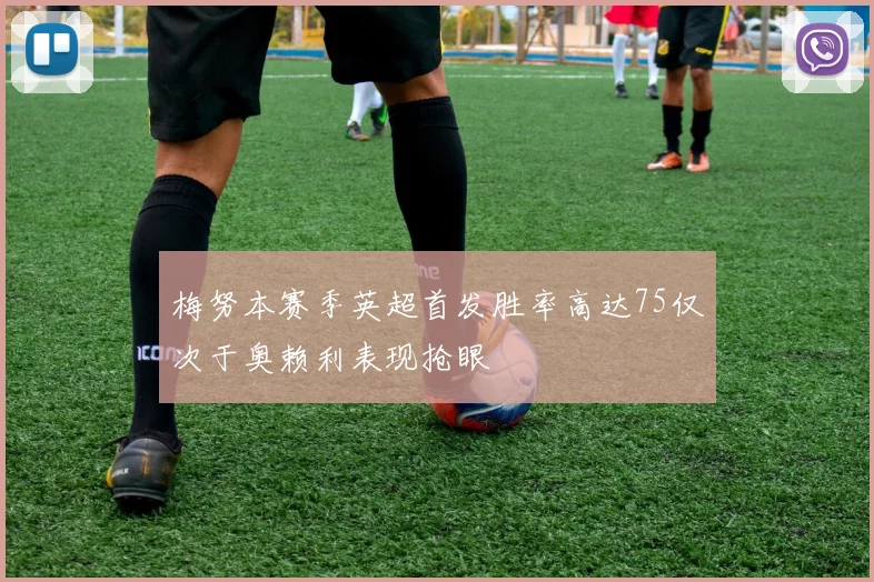 梅努本赛季英超首发胜率高达75仅次于奥赖利表现抢眼