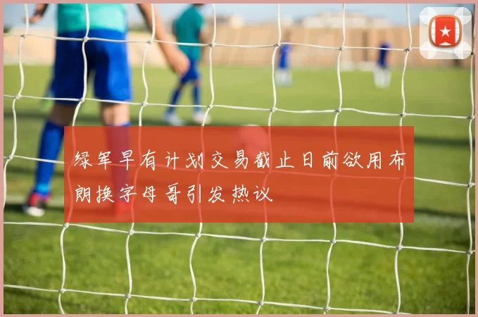绿军早有计划交易截止日前欲用布朗换字母哥引发热议