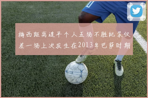 梅西距离追平个人五场不胜纪录仅差一场上次发生在2013年巴萨时期