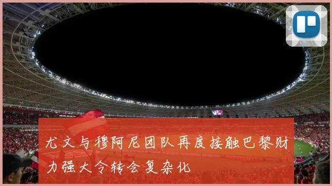 尤文与穆阿尼团队再度接触巴黎财力强大令转会复杂化