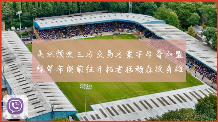 美记预测三方交易方案字母哥加盟绿军布朗前往开拓者杨瀚森投奔雄鹿