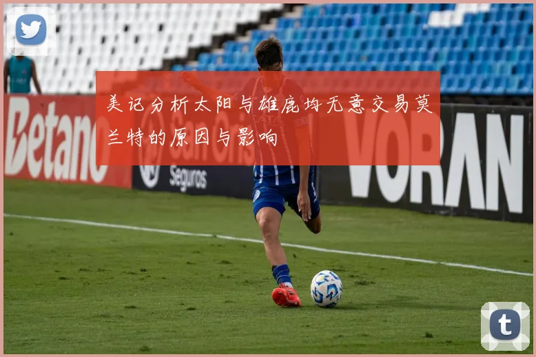 美记分析太阳与雄鹿均无意交易莫兰特的原因与影响