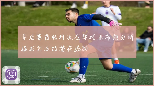 季后赛首轮对决在即迈克布朗分析猛龙打法的潜在威胁