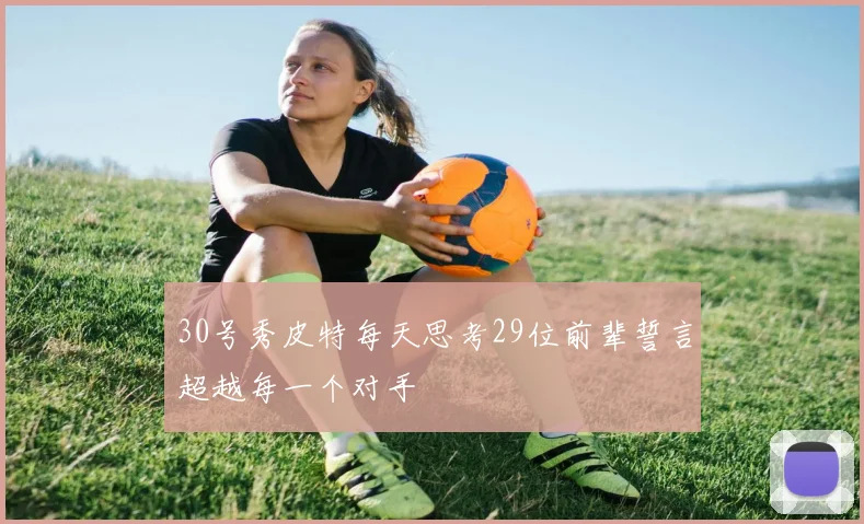 30号秀皮特每天思考29位前辈誓言超越每一个对手