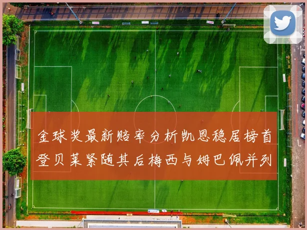金球奖最新赔率分析凯恩稳居榜首登贝莱紧随其后梅西与姆巴佩并列第四