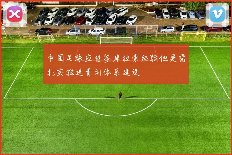 中国足球应借鉴库拉索经验但更需扎实推进青训体系建设