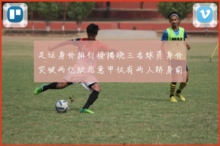 足坛身价排行榜揭晓三名球员身价突破两亿欧元意甲仅有两人跻身前五十