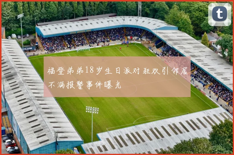 福登弟弟18岁生日派对狂欢引邻居不满报警事件曝光