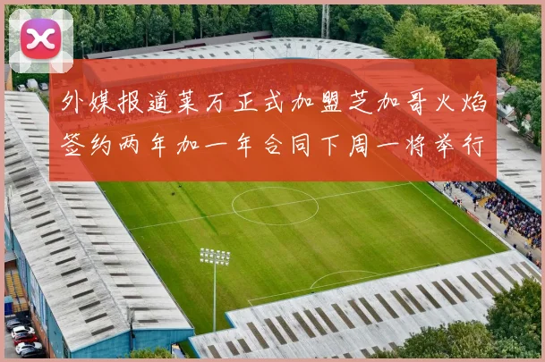 外媒报道莱万正式加盟芝加哥火焰签约两年加一年合同下周一将举行亮相仪式