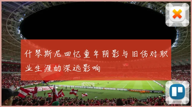 什琴斯尼回忆童年阴影与旧伤对职业生涯的深远影响