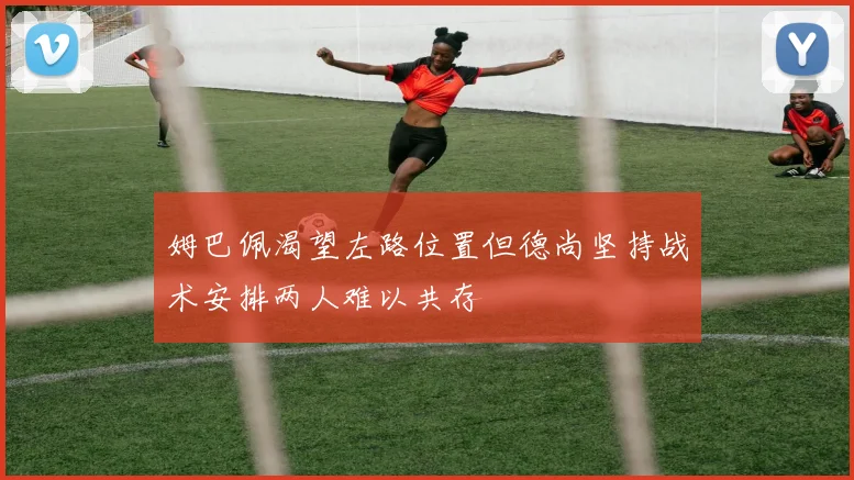 姆巴佩渴望左路位置但德尚坚持战术安排两人难以共存