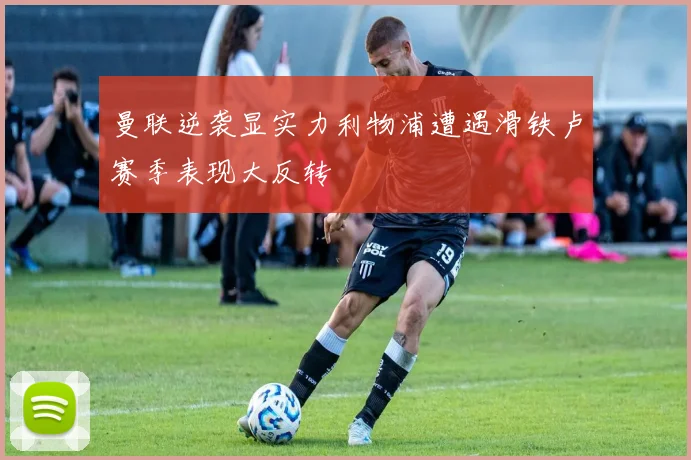 曼联逆袭显实力利物浦遭遇滑铁卢赛季表现大反转