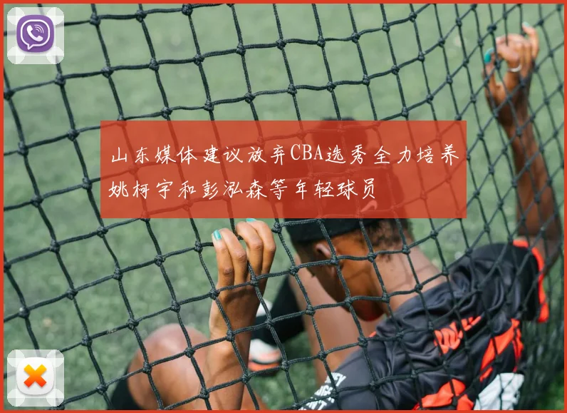 山东媒体建议放弃CBA选秀全力培养姚柯宇和彭泓森等年轻球员