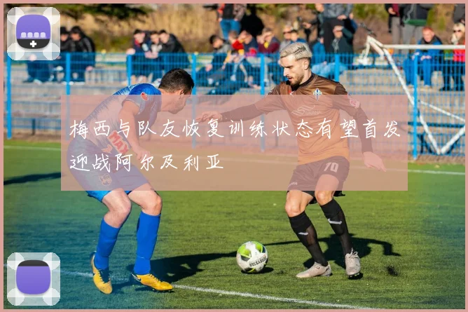 梅西与队友恢复训练状态有望首发迎战阿尔及利亚