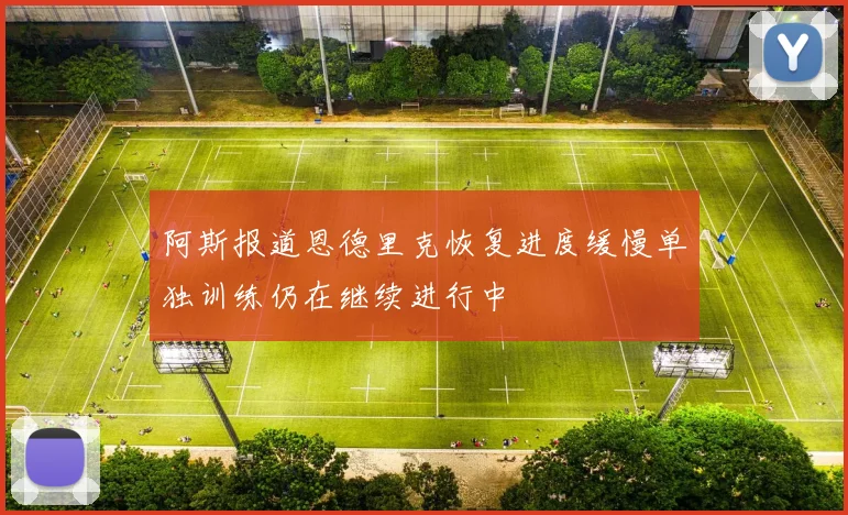 阿斯报道恩德里克恢复进度缓慢单独训练仍在继续进行中