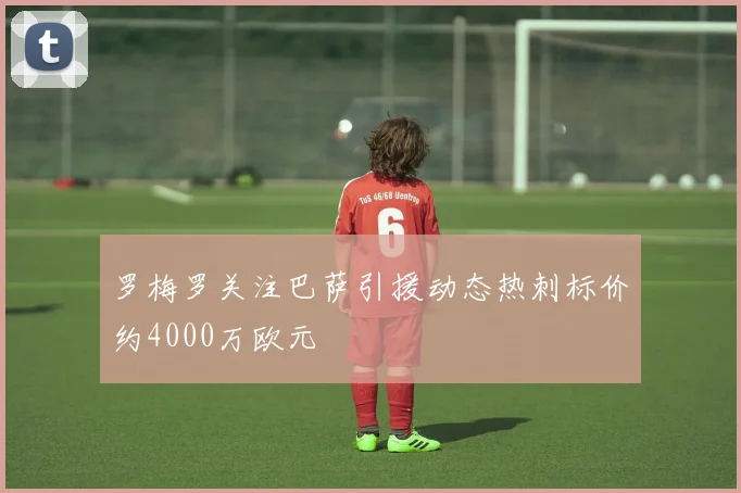 罗梅罗关注巴萨引援动态热刺标价约4000万欧元