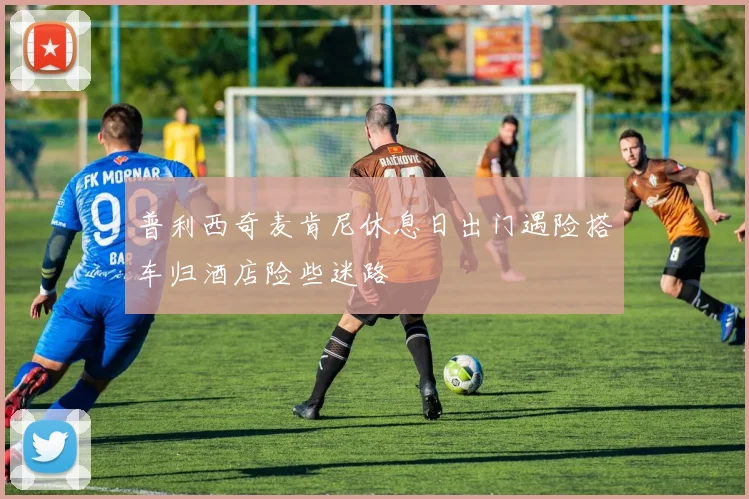 普利西奇麦肯尼休息日出门遇险搭车归酒店险些迷路