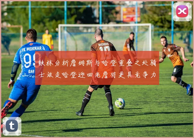铁林分析詹姆斯与哈登重叠之处骑士放走哈登迎回老詹将更具竞争力