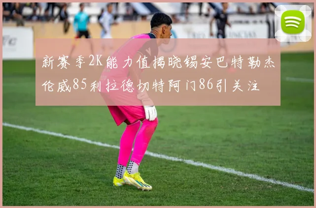 新赛季2K能力值揭晓锡安巴特勒杰伦威85利拉德切特阿门86引关注