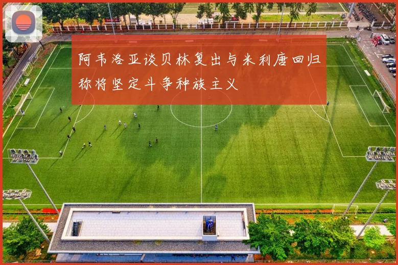 阿韦洛亚谈贝林复出与米利唐回归称将坚定斗争种族主义