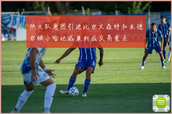 热火队意图引进比尔文森特和米德尔顿小哈达威康利成交易重点