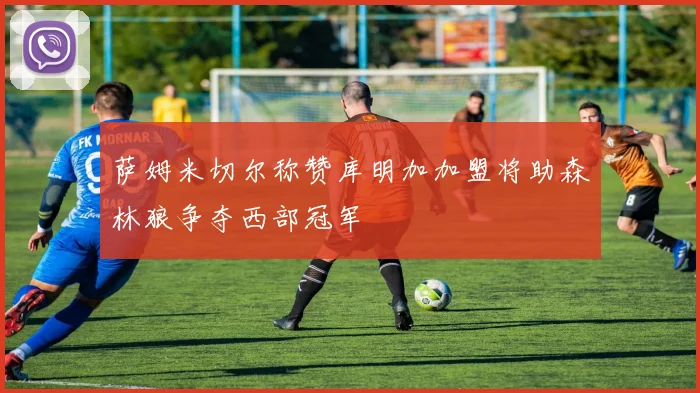 萨姆米切尔称赞库明加加盟将助森林狼争夺西部冠军