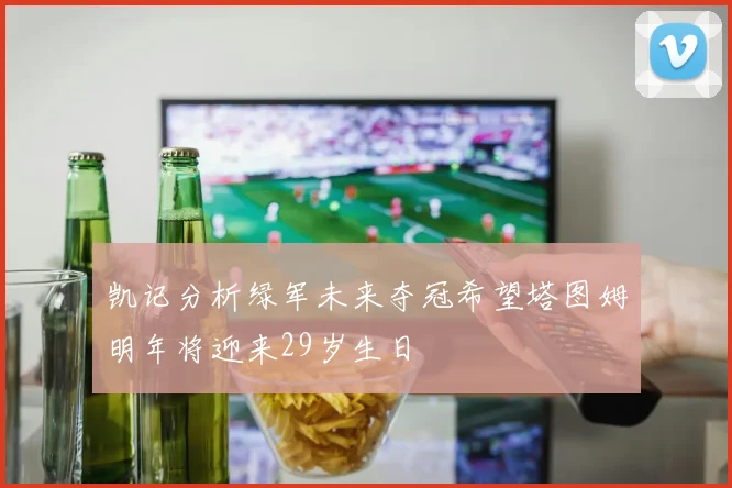 凯记分析绿军未来夺冠希望塔图姆明年将迎来29岁生日