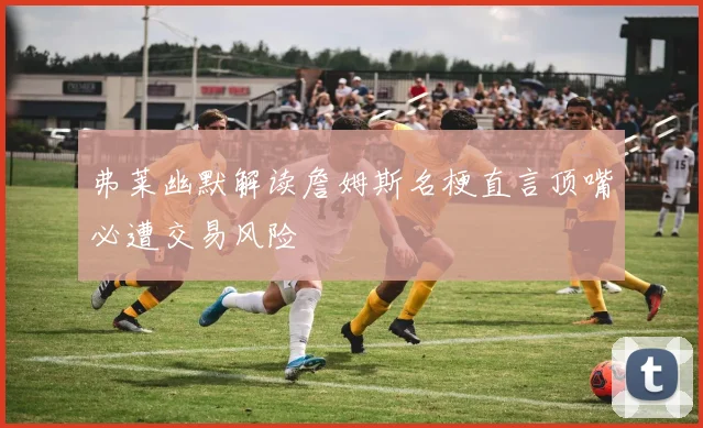 弗莱幽默解读詹姆斯名梗直言顶嘴必遭交易风险