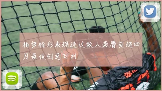 梅努精彩表现连过数人荣膺英超四月最佳创意时刻