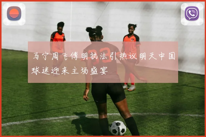 马宁周飞傅明执法引热议明天中国球迷迎来主场盛宴