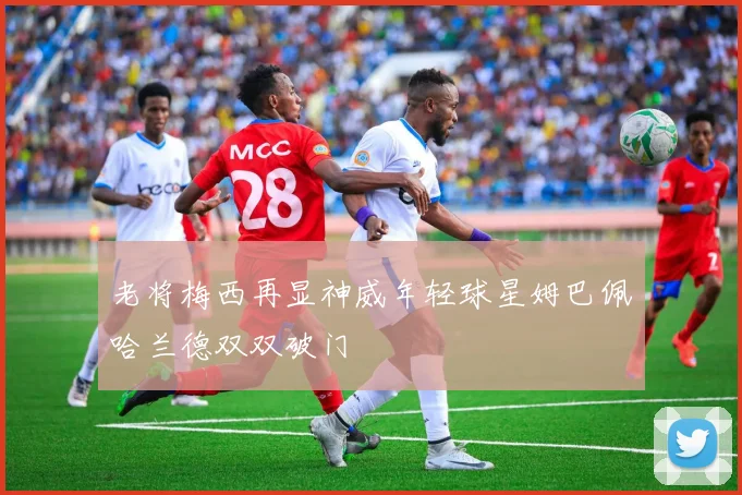 老将梅西再显神威年轻球星姆巴佩哈兰德双双破门