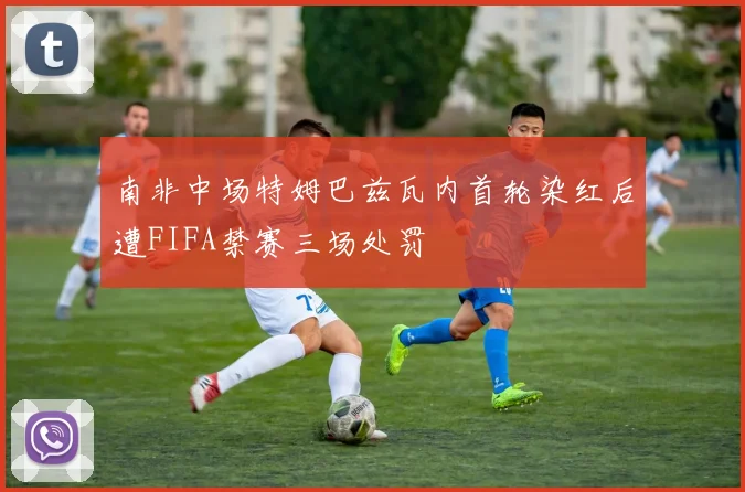 南非中场特姆巴兹瓦内首轮染红后遭FIFA禁赛三场处罚
