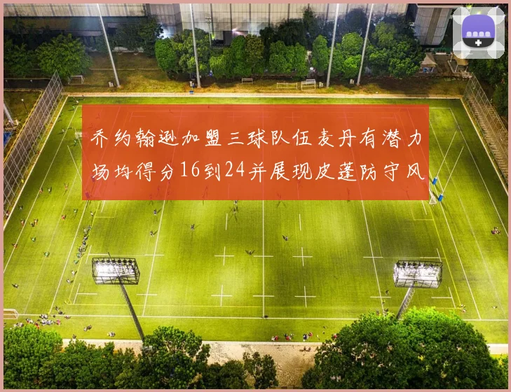乔约翰逊加盟三球队伍麦丹有潜力场均得分16到24并展现皮蓬防守风范