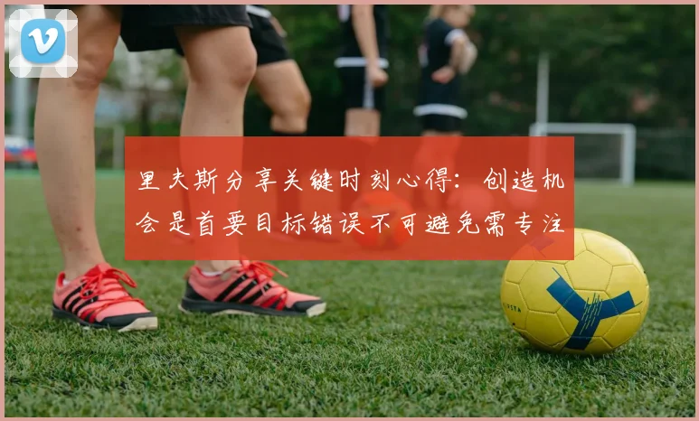 里夫斯分享关键时刻心得：创造机会是首要目标错误不可避免需专注未来回合