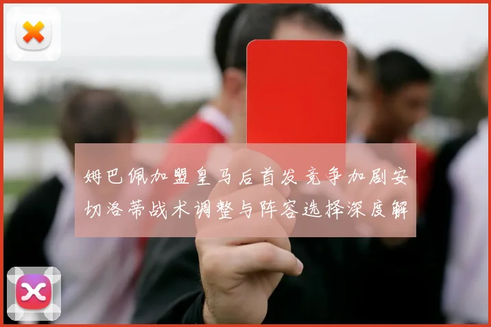 姆巴佩加盟皇马后首发竞争加剧安切洛蒂战术调整与阵容选择深度解析