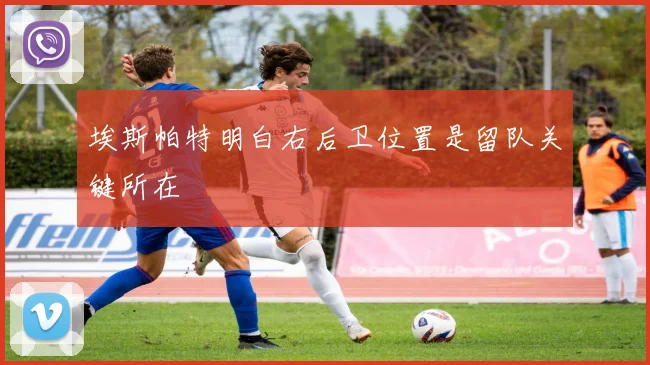 埃斯帕特明白右后卫位置是留队关键所在